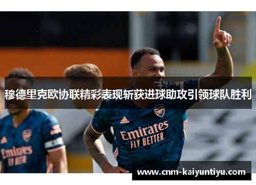 穆德里克欧协联精彩表现斩获进球助攻引领球队胜利 穆德里克欧协联精彩表现斩获进球助攻引领球队胜利