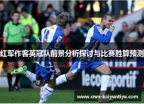 红军作客英冠队前景分析探讨与比赛胜算预测 红军作客英冠队前景分析探讨与比赛胜算预测