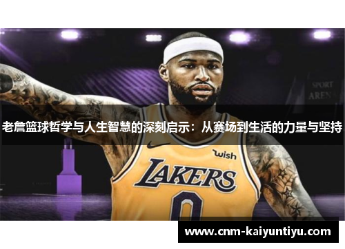 老詹篮球哲学与人生智慧的深刻启示：从赛场到生活的力量与坚持