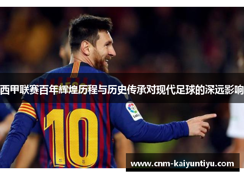 西甲联赛百年辉煌历程与历史传承对现代足球的深远影响