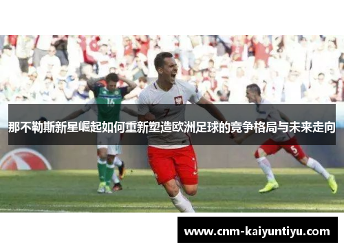 那不勒斯新星崛起如何重新塑造欧洲足球的竞争格局与未来走向