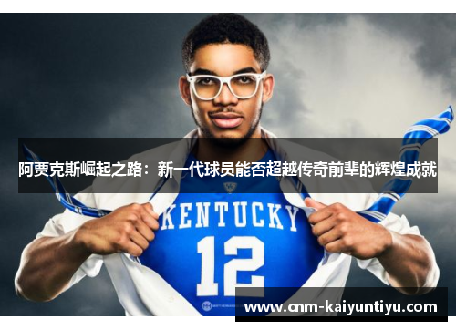 阿贾克斯崛起之路:新一代球员能否超越传奇前辈的辉煌成就 阿贾克斯崛起之路:新一代球员能否超越传奇前辈的辉煌成就