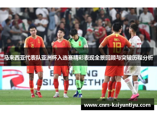 马来西亚代表队亚洲杯入选赛精彩表现全景回顾与突破历程分析 马来西亚代表队亚洲杯入选赛精彩表现全景回顾与突破历程分析
