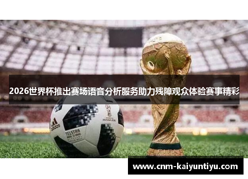 2026世界杯推出赛场语音分析服务助力残障观众体验赛事精彩