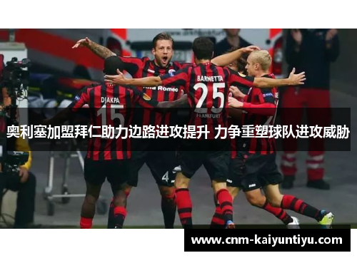 奥利塞加盟拜仁助力边路进攻提升 力争重塑球队进攻威胁