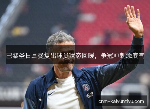 巴黎圣日耳曼复出球员状态回暖，争冠冲刺添底气