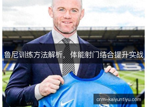 鲁尼训练方法解析，体能射门结合提升实战