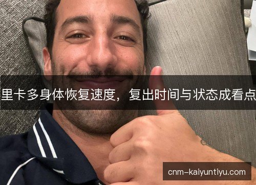 里卡多身体恢复速度,复出时间与状态成看点 里卡多身体恢复速度,复出时间与状态成看点