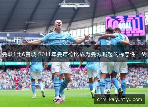 曼联1比6曼城 2011年曼市德比成为曼城崛起的标志性一战